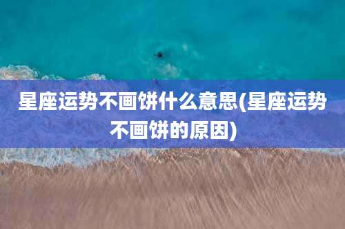 星座运势不画饼什么意思(星座运势不画饼的原因)