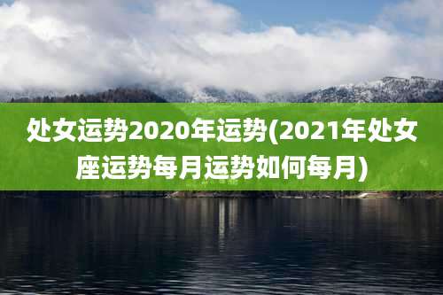 处女运势2020年运势(2021年处女座运势每月运势如何每月)