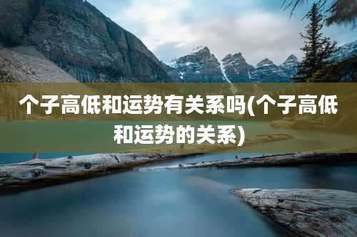 个子高低和运势有关系吗(个子高低和运势的关系)