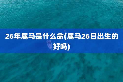 26年属马是什么命(属马26日出生的好吗)