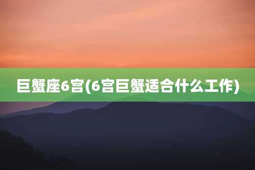 巨蟹座6宫(6宫巨蟹适合什么工作)