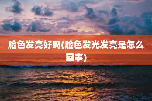 脸色发亮好吗(脸色发光发亮是怎么回事)
