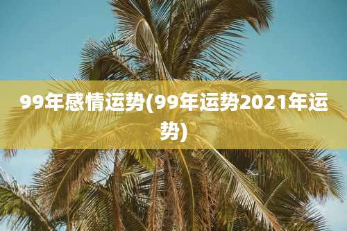 99年感情运势(99年运势2021年运势)