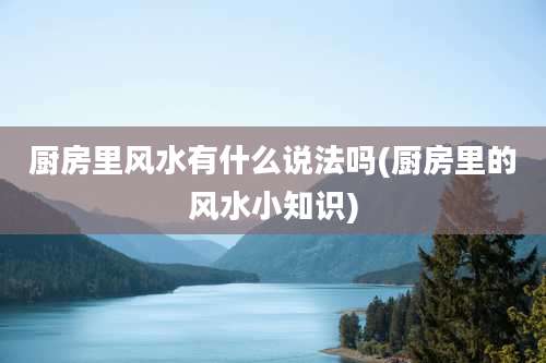 厨房里风水有什么说法吗(厨房里的风水小知识)