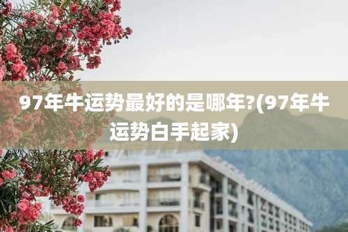 97年牛运势最好的是哪年?(97年牛运势白手起家)