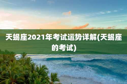 天蝎座2021年考试运势详解(天蝎座的考试)
