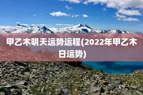 甲乙木明天运势运程(2022年甲乙木日运势)