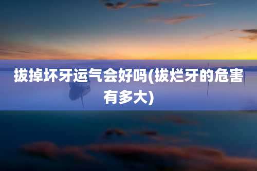 拔掉坏牙运气会好吗(拔烂牙的危害有多大)