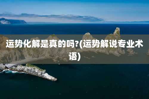 运势化解是真的吗?(运势解说专业术语)