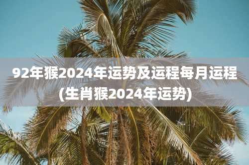92年猴2024年运势及运程每月运程(生肖猴2024年运势)
