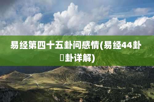 易经第四十五卦问感情(易经44卦 姤卦详解)