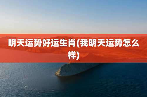 明天运势好运生肖(我明天运势怎么样)