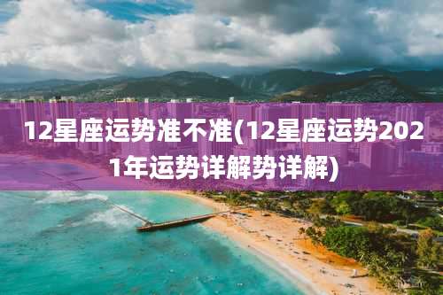 12星座运势准不准(12星座运势2021年运势详解势详解)