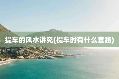 提车的风水讲究(提车时有什么套路)