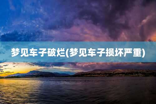 梦见车子破烂(梦见车子损坏严重)