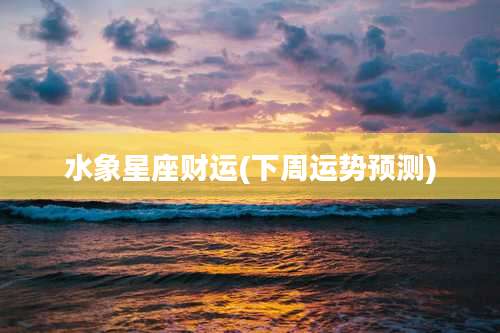 水象星座财运(下周运势预测)