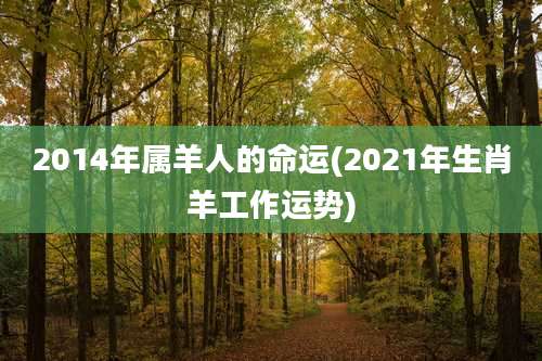 2014年属羊人的命运(2021年生肖羊工作运势)