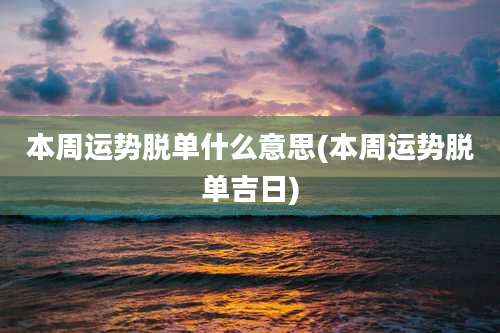 本周运势脱单什么意思(本周运势脱单吉日)