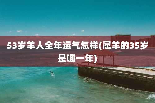 53岁羊人全年运气怎样(属羊的35岁是哪一年)