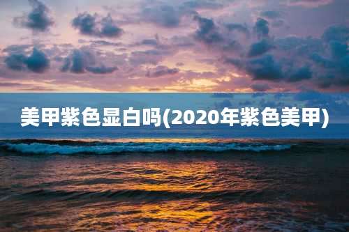 美甲紫色显白吗(2020年紫色美甲)