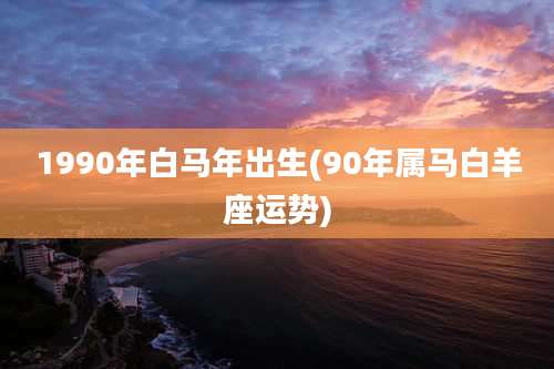 1990年白马年出生(90年属马白羊座运势)