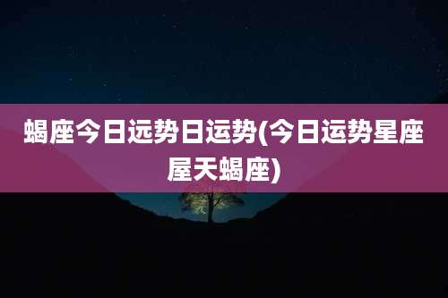 蝎座今日远势日运势(今日运势星座屋天蝎座)