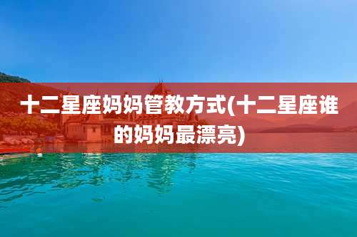十二星座妈妈管教方式(十二星座谁的妈妈最漂亮)