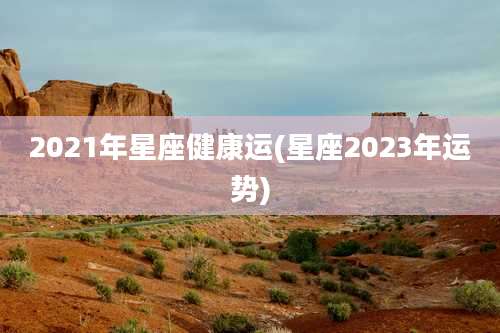 2021年星座健康运(星座2023年运势)