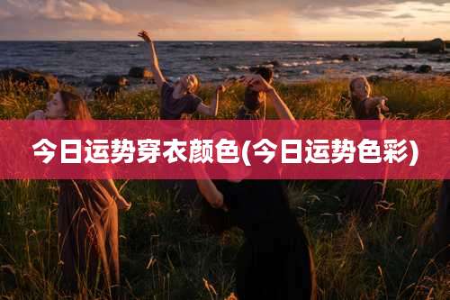 今日运势穿衣颜色(今日运势色彩)