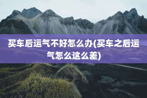 买车后运气不好怎么办(买车之后运气怎么这么差)