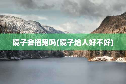 镜子会招鬼吗(镜子给人好不好)