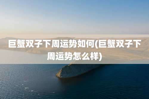 巨蟹双子下周运势如何(巨蟹双子下周运势怎么样)