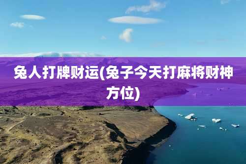 兔人打牌财运(兔子今天打麻将财神方位)