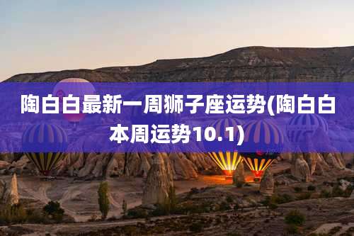 陶白白最新一周狮子座运势(陶白白本周运势10.1)
