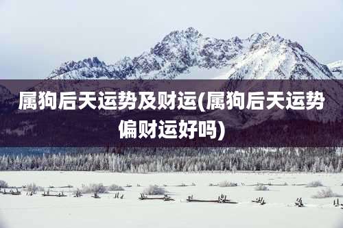 属狗后天运势及财运(属狗后天运势偏财运好吗)