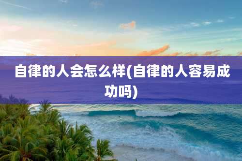 自律的人会怎么样(自律的人容易成功吗)