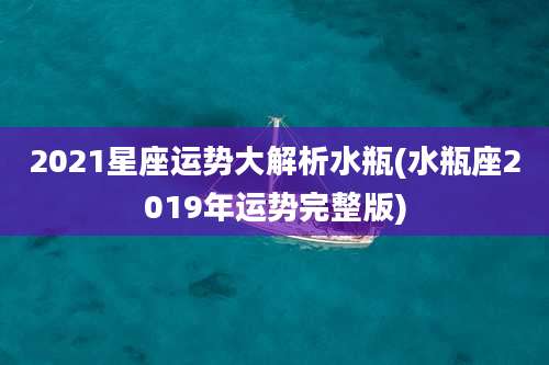 2021星座运势大解析水瓶(水瓶座2019年运势完整版)