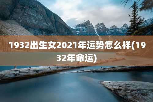 1932出生女2021年运势怎么样(1932年命运)