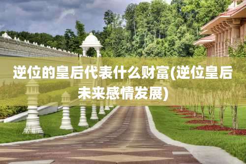 逆位的皇后代表什么财富(逆位皇后未来感情发展)