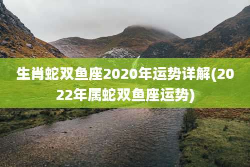 生肖蛇双鱼座2020年运势详解(2022年属蛇双鱼座运势)