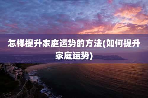 怎样提升家庭运势的方法(如何提升家庭运势)