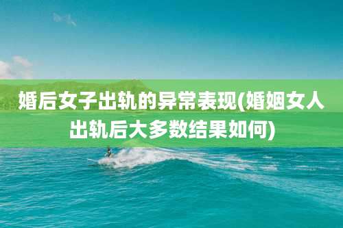 婚后女子出轨的异常表现(婚姻女人出轨后大多数结果如何)