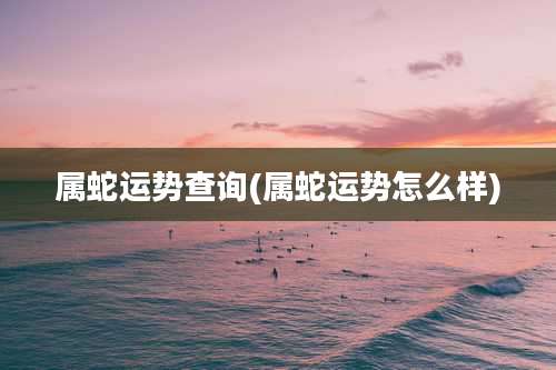 属蛇运势查询(属蛇运势怎么样)