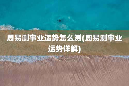 周易测事业运势怎么测(周易测事业运势详解)