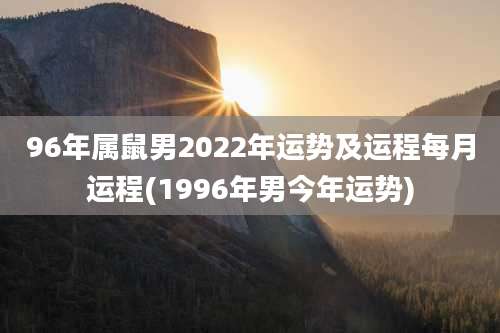 96年属鼠男2022年运势及运程每月运程(1996年男今年运势)