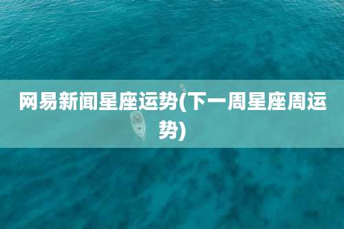 网易新闻星座运势(下一周星座周运势)