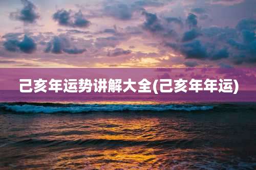 己亥年运势讲解大全(己亥年年运)