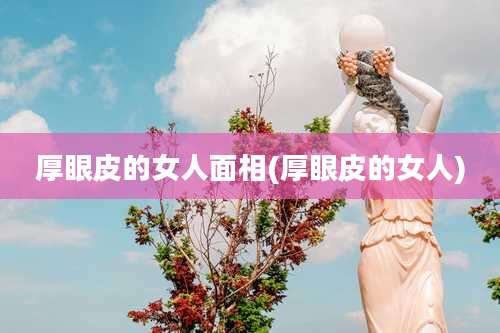 厚眼皮的女人面相(厚眼皮的女人)