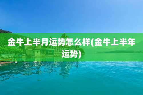 金牛上半月运势怎么样(金牛上半年运势)