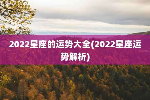2022星座的运势大全(2022星座运势解析)